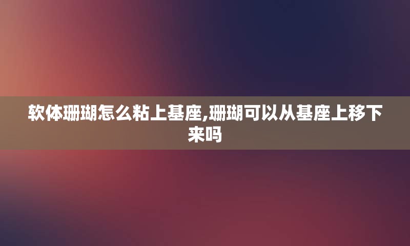 软体珊瑚怎么粘上基座,珊瑚可以从基座上移下来吗