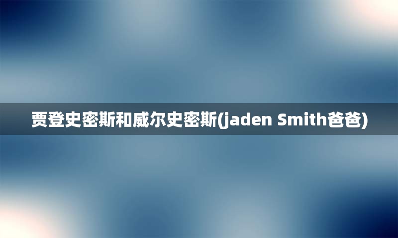 贾登史密斯和威尔史密斯(jaden Smith爸爸)