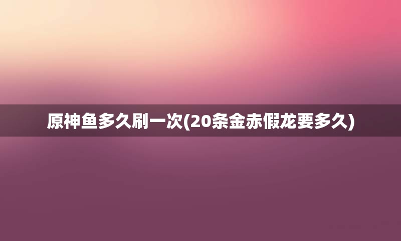 原神鱼多久刷一次(20条金赤假龙要多久)