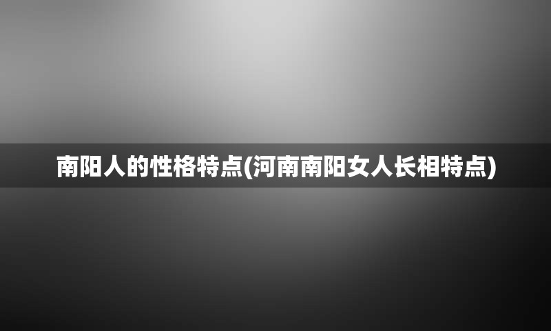 南阳人的性格特点(河南南阳女人长相特点)