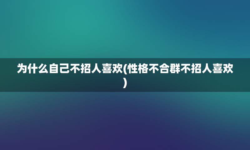 为什么自己不招人喜欢(性格不合群不招人喜欢)