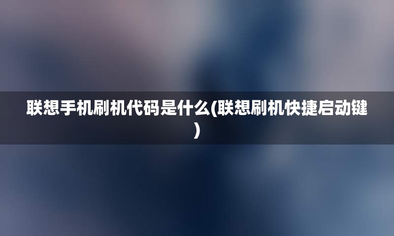 联想手机刷机代码是什么(联想刷机快捷启动键)