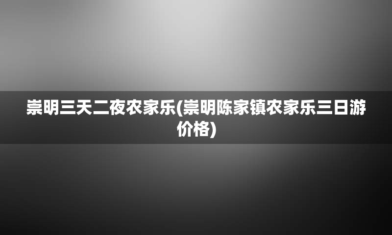 崇明三天二夜农家乐(崇明陈家镇农家乐三日游价格)