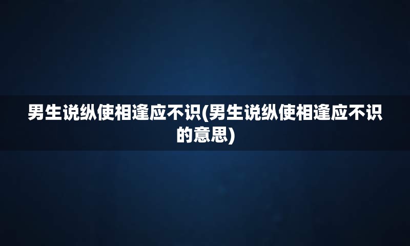 男生说纵使相逢应不识(男生说纵使相逢应不识的意思)