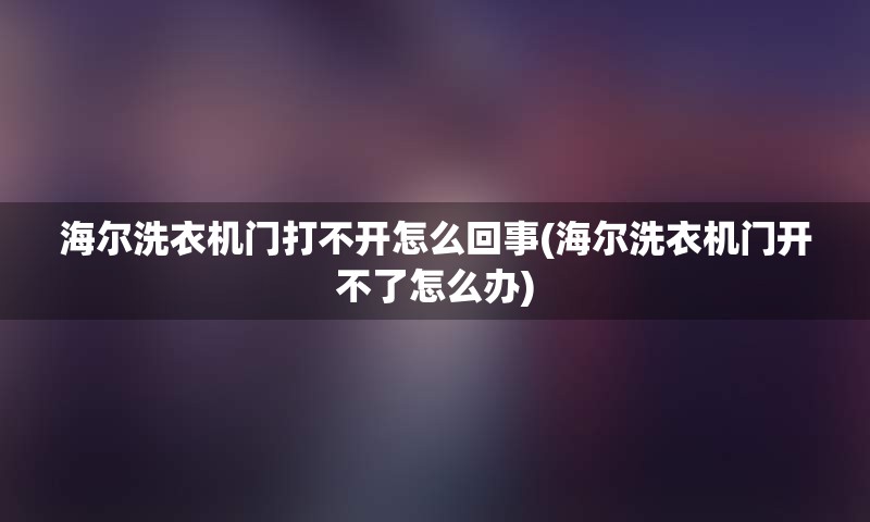 海尔洗衣机门打不开怎么回事(海尔洗衣机门开不了怎么办)