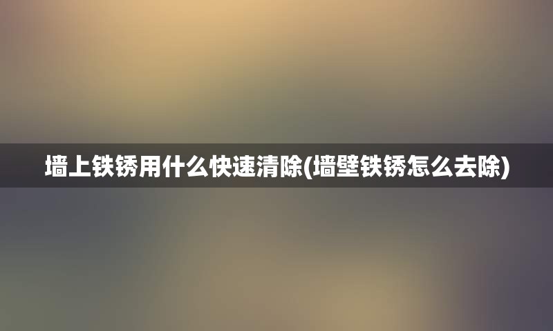 墙上铁锈用什么快速清除(墙壁铁锈怎么去除)