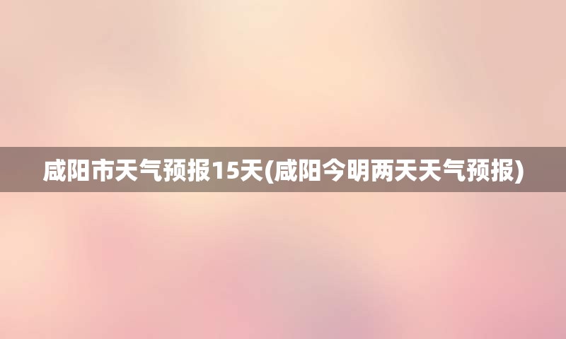 咸阳市天气预报15天(咸阳今明两天天气预报)