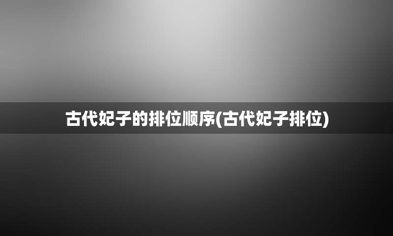 古代妃子的排位顺序(古代妃子排位)