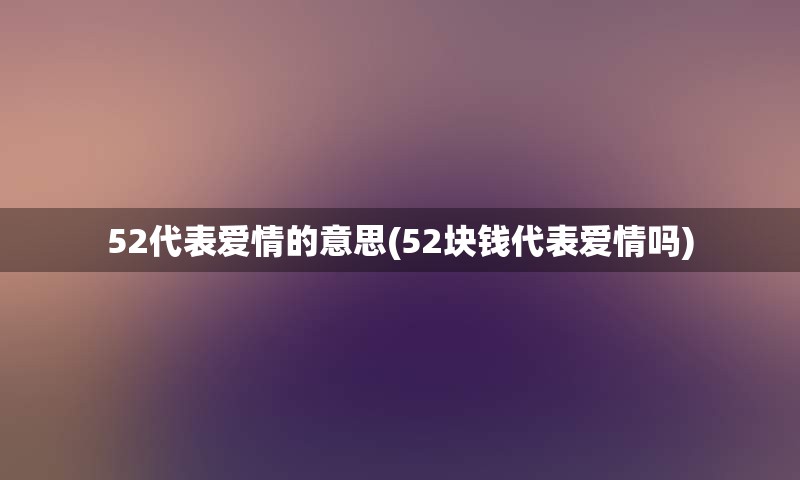 52代表爱情的意思(52块钱代表爱情吗)