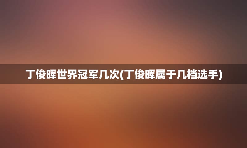 丁俊晖世界冠军几次(丁俊晖属于几档选手)