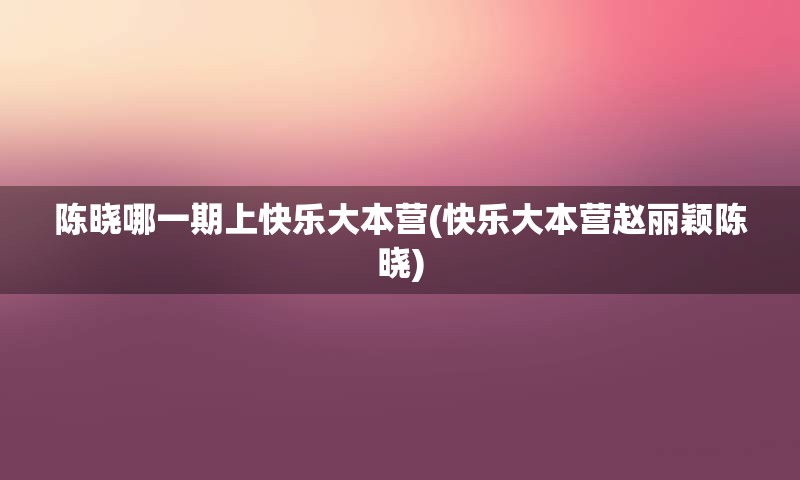 陈晓哪一期上快乐大本营(快乐大本营赵丽颖陈晓)