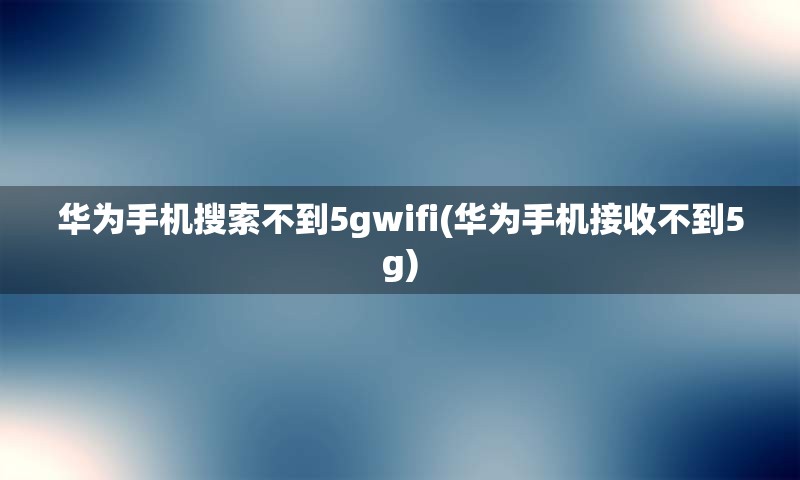 华为手机搜索不到5gwifi(华为手机接收不到5g)