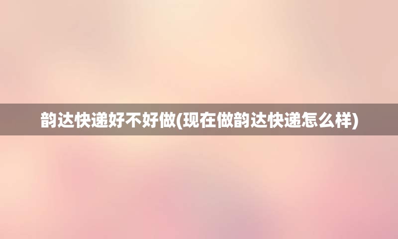 韵达快递好不好做(现在做韵达快递怎么样)