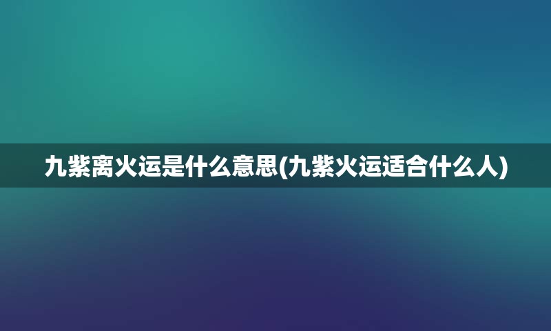 九紫离火运是什么意思(九紫火运适合什么人)