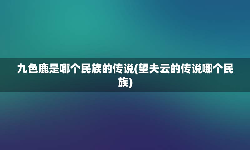 九色鹿是哪个民族的传说(望夫云的传说哪个民族)