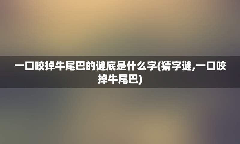 一口咬掉牛尾巴的谜底是什么字(猜字谜,一口咬掉牛尾巴)