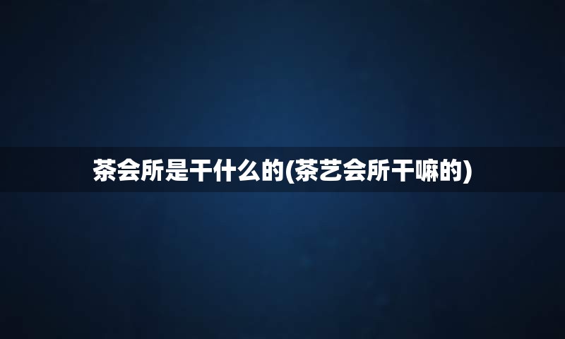 茶会所是干什么的(茶艺会所干嘛的)