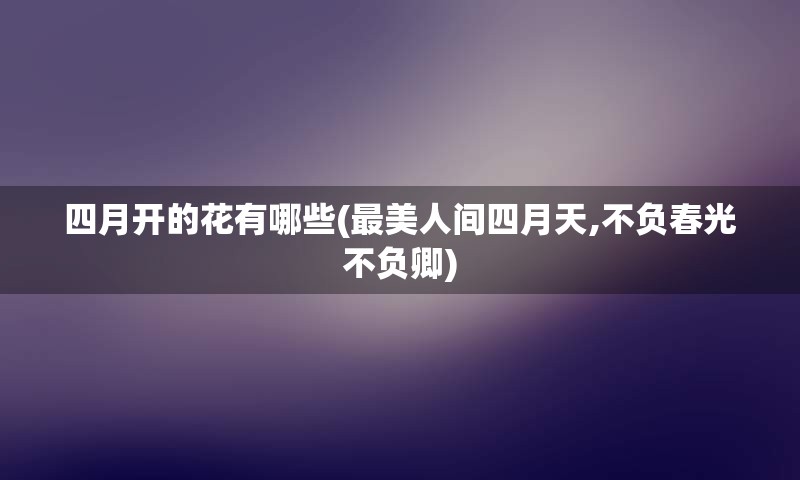 四月开的花有哪些(最美人间四月天,不负春光不负卿)