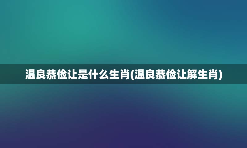 温良恭俭让是什么生肖(温良恭俭让解生肖)