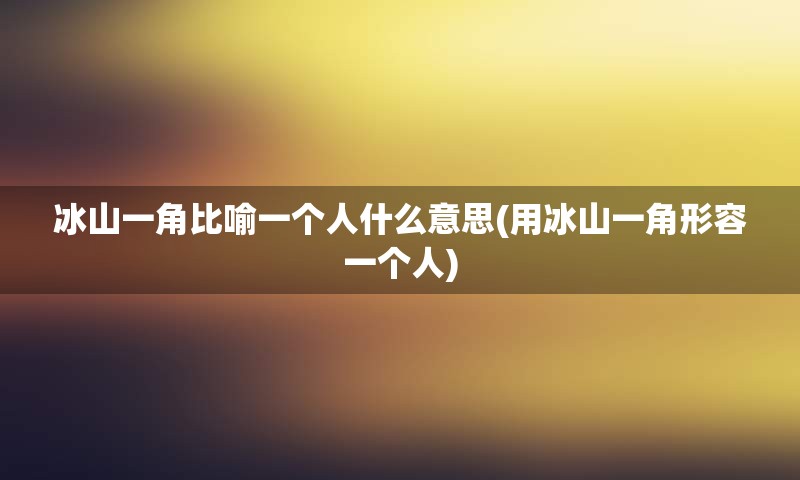 冰山一角比喻一个人什么意思(用冰山一角形容一个人)