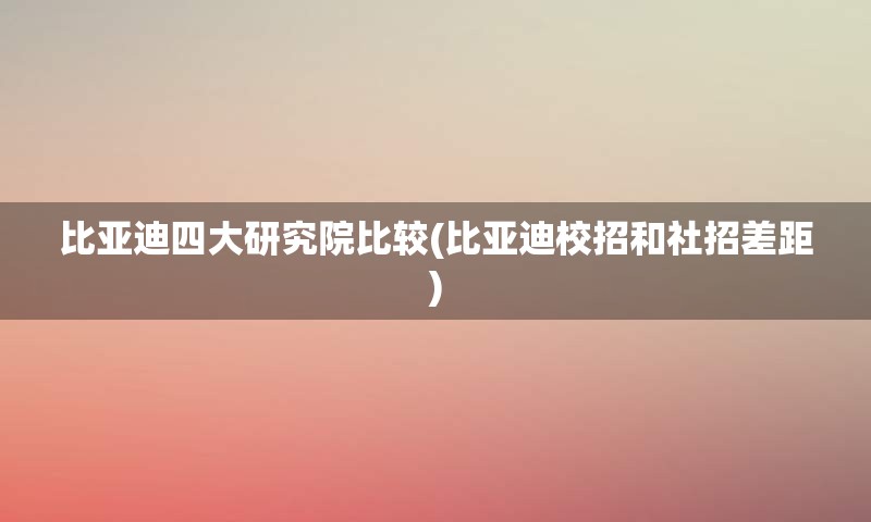 比亚迪四大研究院比较(比亚迪校招和社招差距)