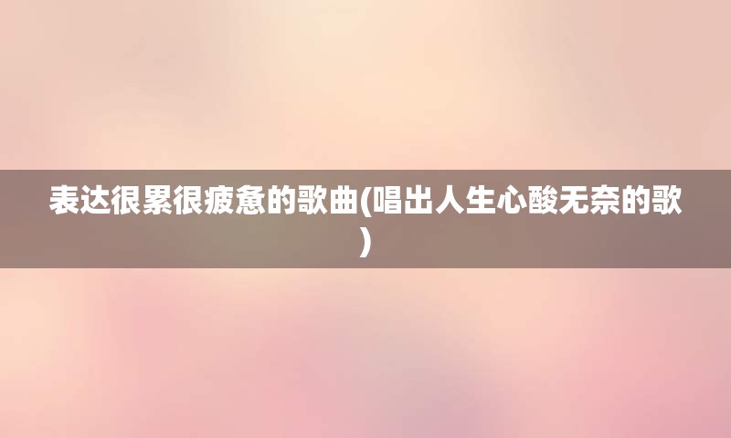 表达很累很疲惫的歌曲(唱出人生心酸无奈的歌)