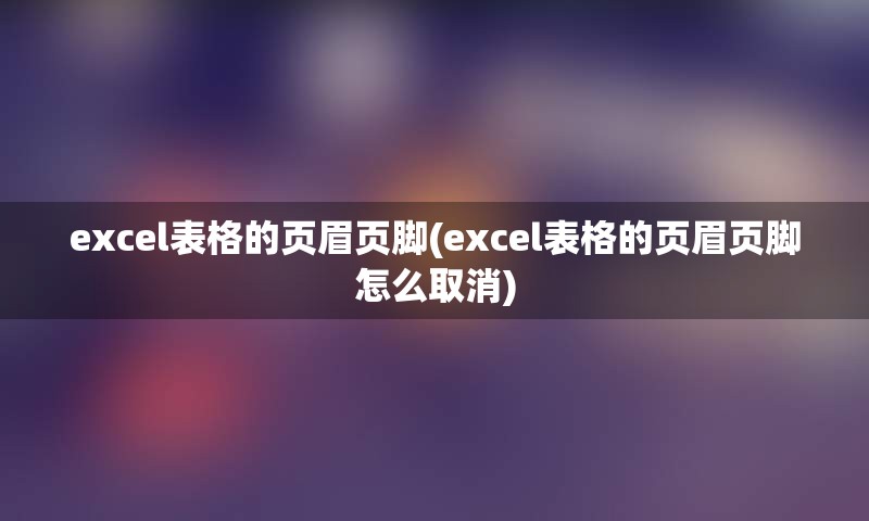 excel表格的页眉页脚(excel表格的页眉页脚怎么取消)