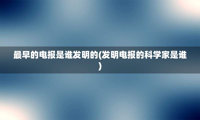 最早的电报是谁发明的(发明电报的科学家是谁)