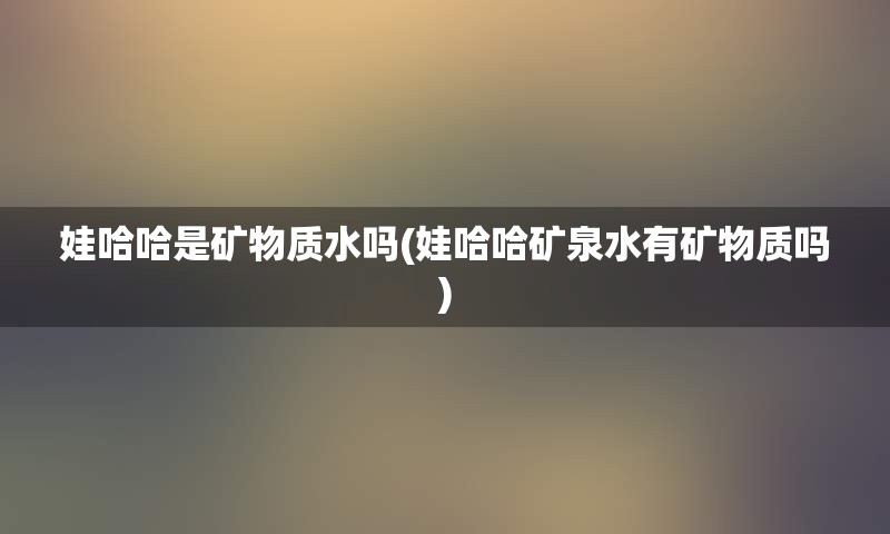 娃哈哈是矿物质水吗(娃哈哈矿泉水有矿物质吗)