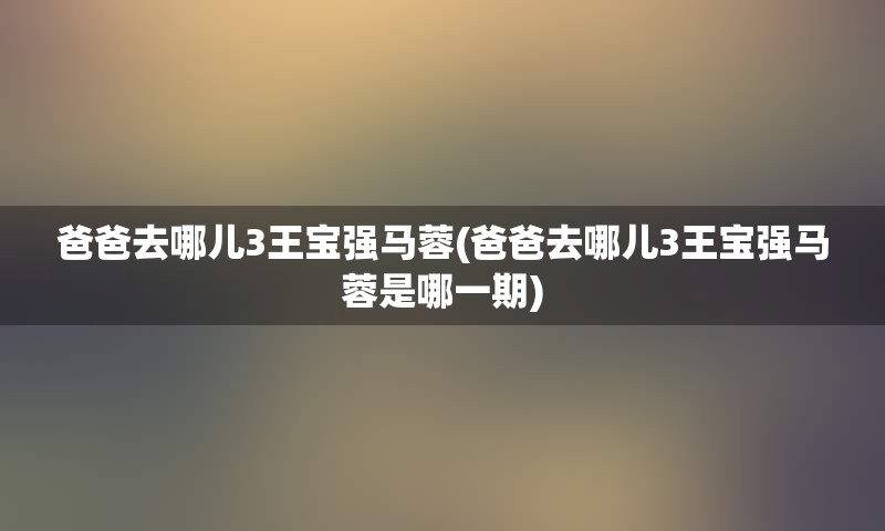 爸爸去哪儿3王宝强马蓉(爸爸去哪儿3王宝强马蓉是哪一期)