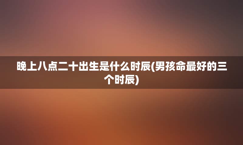 晚上八点二十出生是什么时辰(男孩命最好的三个时辰)