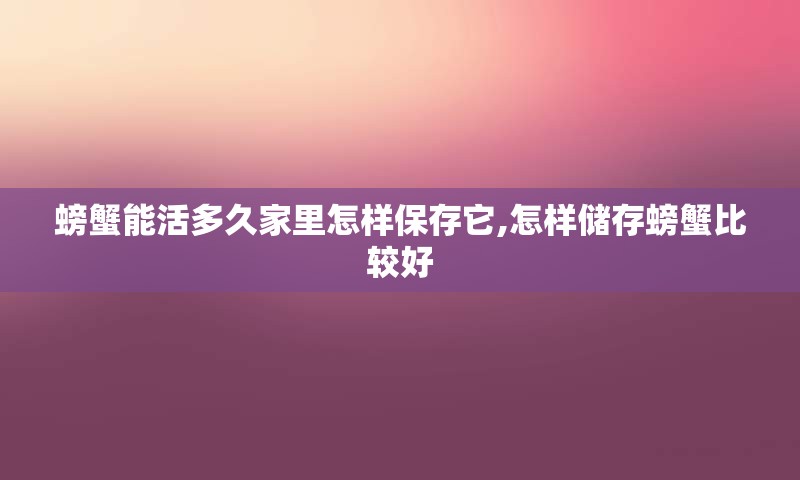 螃蟹能活多久家里怎样保存它,怎样储存螃蟹比较好