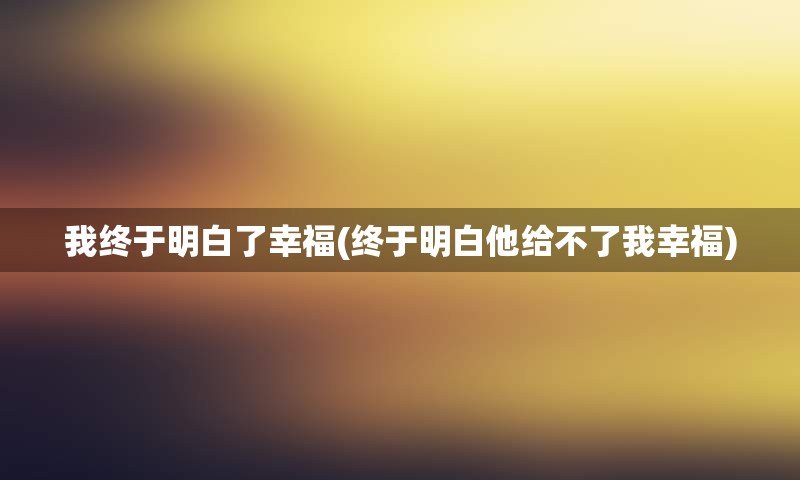 我终于明白了幸福(终于明白他给不了我幸福)