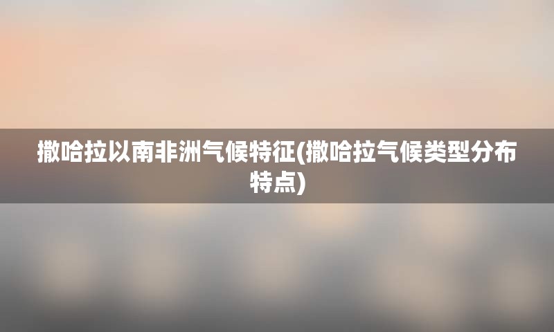 撒哈拉以南非洲气候特征(撒哈拉气候类型分布特点)