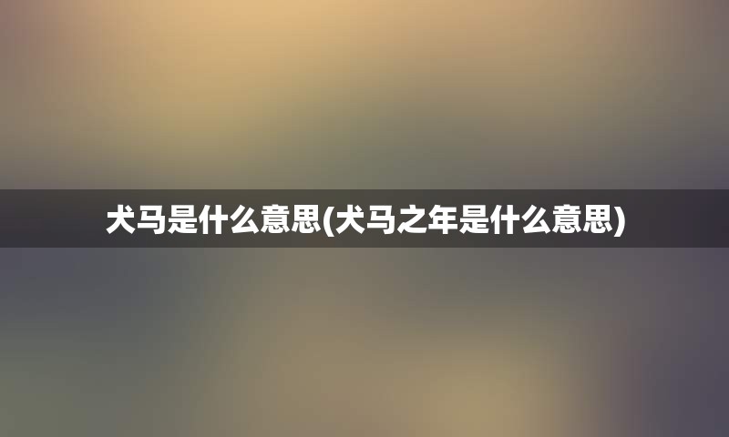 犬马是什么意思(犬马之年是什么意思)