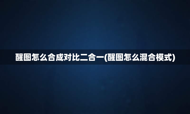 醒图怎么合成对比二合一(醒图怎么混合模式)