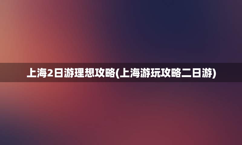 上海2日游理想攻略(上海游玩攻略二日游)