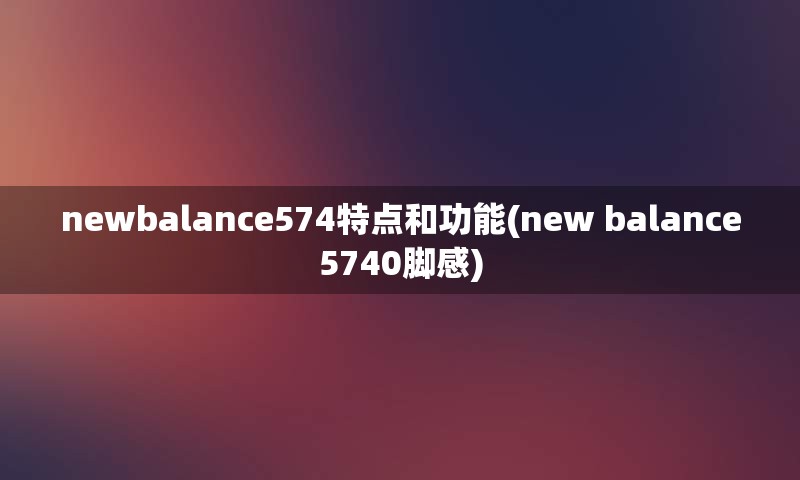 newbalance574特点和功能(new balance5740脚感)