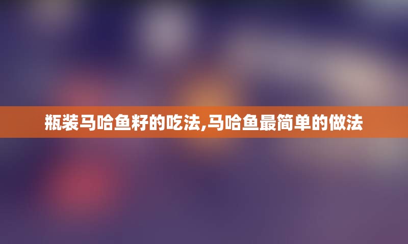 瓶装马哈鱼籽的吃法,马哈鱼最简单的做法