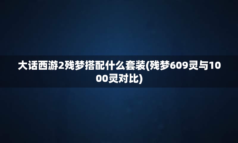 大话西游2残梦搭配什么套装(残梦609灵与1000灵对比)