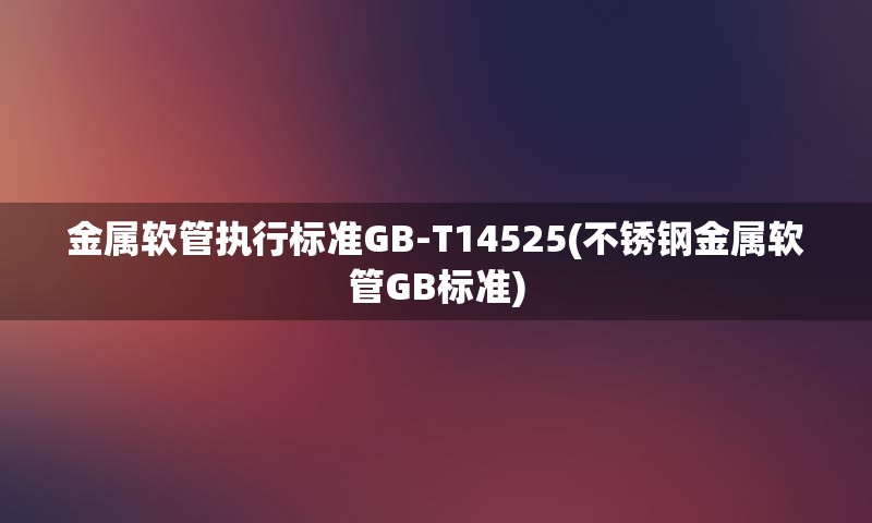 金属软管执行标准GB-T14525(不锈钢金属软管GB标准)