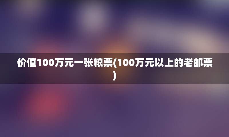 价值100万元一张粮票(100万元以上的老邮票)