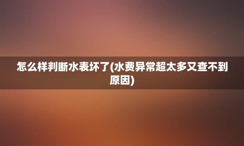 怎么样判断水表坏了(水费异常超太多又查不到原因)