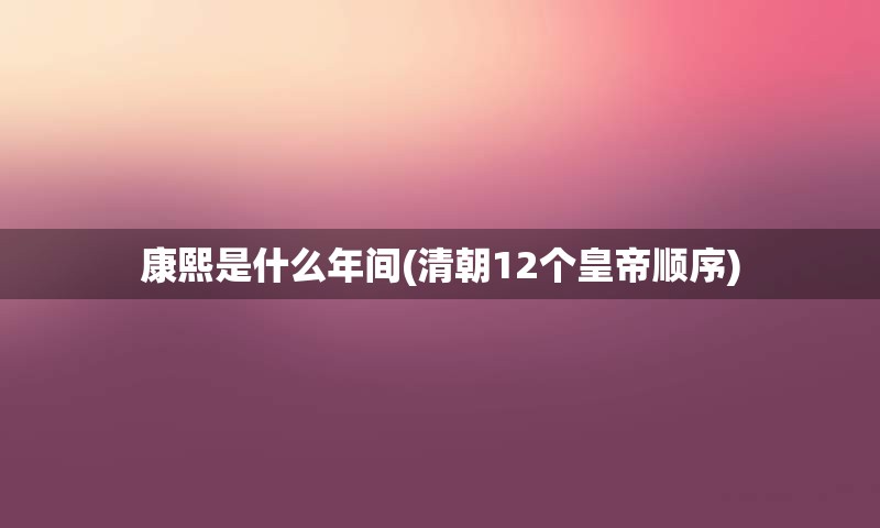 康熙是什么年间(清朝12个皇帝顺序)