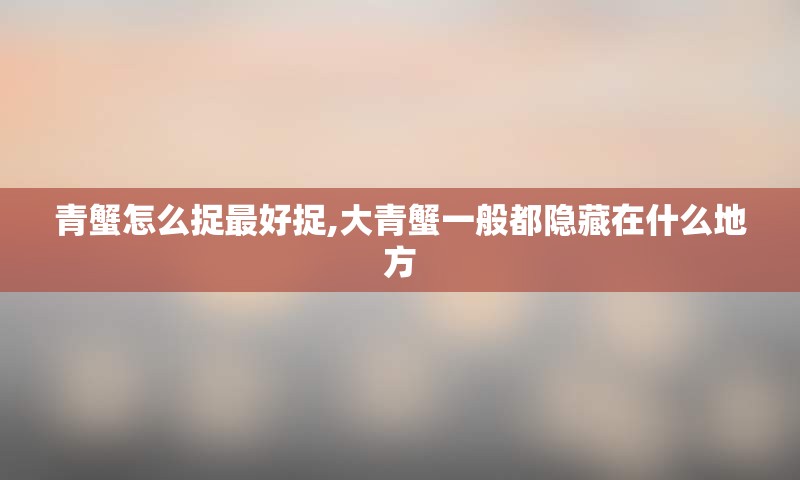 青蟹怎么捉最好捉,大青蟹一般都隐藏在什么地方