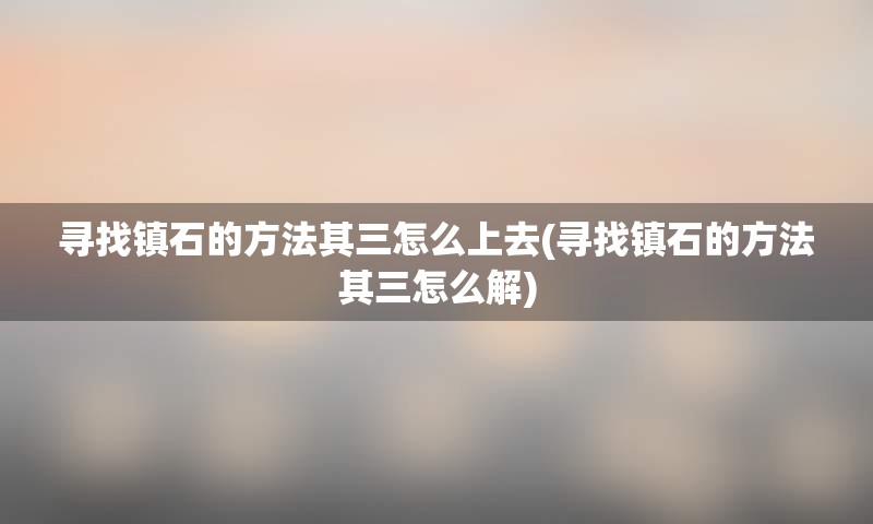 寻找镇石的方法其三怎么上去(寻找镇石的方法其三怎么解)