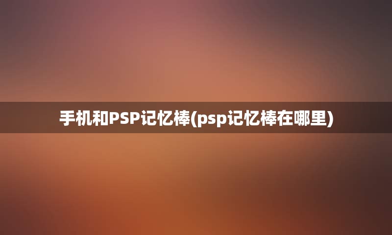 手机和PSP记忆棒(psp记忆棒在哪里)