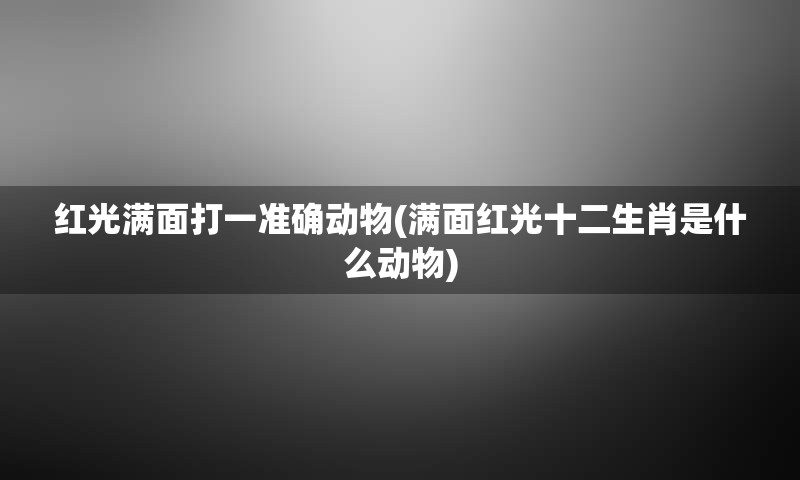 红光满面打一准确动物(满面红光十二生肖是什么动物)