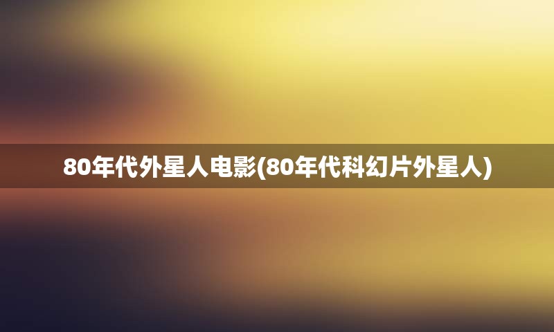 80年代外星人电影(80年代科幻片外星人)