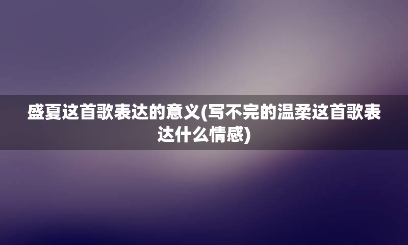 盛夏这首歌表达的意义(写不完的温柔这首歌表达什么情感)